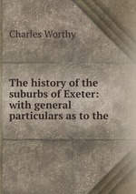 The history of the suburbs of Exeter: with general particulars as to the