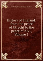 History of England: from the peace of Utrecht to the peace of Aix ., Volume 1