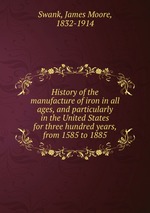 History of the manufacture of iron in all ages, and particularly in the United States for three hundred years, from 1585 to 1885