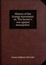 History of the Grange movement. or, The farmer`s war against monopolies