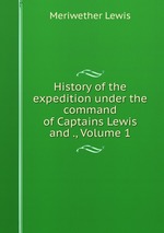 History of the expedition under the command of Captains Lewis and ., Volume 1