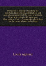 Principles of zology : touching the structure, development, distribution, and natural arrangement of the races of animals, living and extinct with numerous illustrations : Part 1, Comparative physiology : for the use of schools and colleges