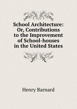 School Architecture: Or, Contributions to the Improvement of School-houses in the United States