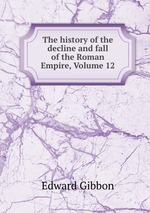 The history of the decline and fall of the Roman Empire, Volume 12