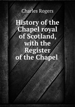 History of the Chapel royal of Scotland, with the Register of the Chapel