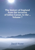 The history of England from the invasion of Julius Caesar, to the ., Volume 7
