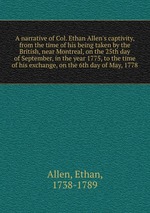 A narrative of Col. Ethan Allen`s captivity, from the time of his being taken by the British, near Montreal, on the 25th day of September, in the year 1775, to the time of his exchange, on the 6th day of May, 1778