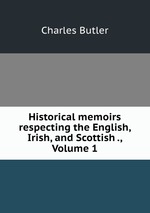 Historical memoirs respecting the English, Irish, and Scottish ., Volume 1