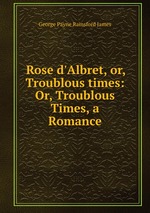 Rose d`Albret, or, Troublous times: Or, Troublous Times, a Romance