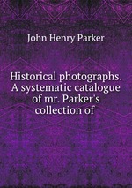 Historical photographs. A systematic catalogue of mr. Parker`s collection of