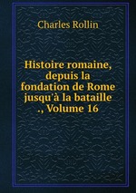 Histoire romaine, depuis la fondation de Rome jusqu` la bataille ., Volume 16