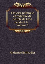 Histoire politique et militaire du peuple de Lyon pendant la ., Volume 3