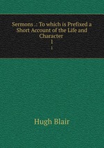 Sermons .: To which is Prefixed a Short Account of the Life and Character .. 1