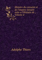 Histoire du consulat et de l`empire: faisant suite a l`Histoire de ., Volume 4