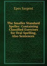 The Smaller Standard Speller: Containing Classified Exercises for Oral Spelling, Also Sentences