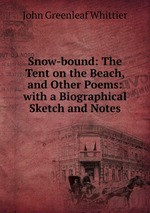 Snow-bound: The Tent on the Beach, and Other Poems: with a Biographical Sketch and Notes