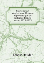 Souvenirs et revelations. Histoire diplomatique de l`alliance franco-russe, 1873-1893