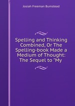 Spelling and Thinking Combined, Or The Spelling-book Made a Medium of Thought: The Sequel to "My