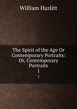 The Spirit of the Age Or Contemporary Portraits: Or, Contemporary Portraits. 1
