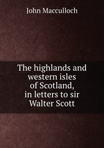 The highlands and western isles of Scotland, in letters to sir Walter Scott
