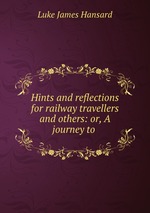 Hints and reflections for railway travellers and others: or, A journey to