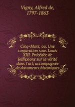 Cinq-Mars; ou, Une conjuration sous Louis XIII. Prcde de Rflexions sur la vrit dans l`art, accompagne de documents historiques
