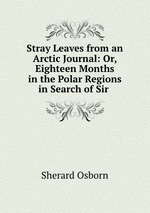 Stray Leaves from an Arctic Journal: Or, Eighteen Months in the Polar Regions in Search of Sir