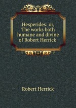 Hesperides: or, The works both humane and divine of Robert Herrick