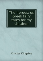 The heroes; or, Greek fairy tales for my children