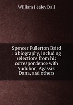 Spencer Fullerton Baird : a biography, including selections from his correspondence with Audubon, Agassiz, Dana, and others