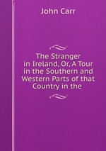 The Stranger in Ireland. Or, A Tour in the Southern and Western Parts of that Country in the Year 1805