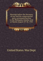 Hearings before the Secretary of war and the congressional party accompanying him to the Philippine Islands, held at Manila August 29-30, 1905