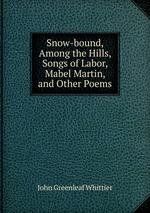Snow-bound, Among the Hills, Songs of Labor, Mabel Martin, and Other Poems