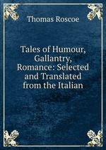 Tales of Humour, Gallantry, & Romance: Selected and Translated from the Italian