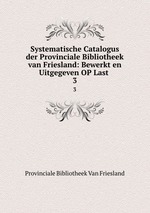 Systematische Catalogus der Provinciale Bibliotheek van Friesland: Bewerkt en Uitgegeven OP Last .. 3