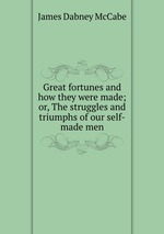 Great fortunes and how they were made; or, The struggles and triumphs of our self-made men
