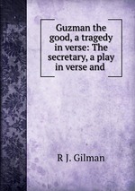 Guzman the good, a tragedy in verse: The secretary, a play in verse and