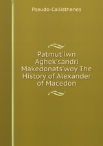 Patmut`iwn Aghek`sandri Makedonats`woy The History of Alexander of Macedon
