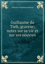 Guillaume du Tielt, graveur: notes sur sa vie et sur ses oeuvres
