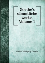 Goethe`s smmtliche werke, Volume 1