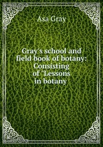 Gray`s school and field book of botany: Consisting of "Lessons in botany