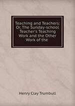 Teaching and Teachers: Or, The Sunday-school Teacher`s Teaching Work and the Other Work of the