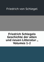 Friedrich Schlegels Geschichte der alten und neuen Litteratur ., Volumes 1-2