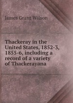 Thackeray in the United States, 1852-3, 1855-6, including a record of a variety of Thackerayana