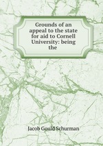 Grounds of an appeal to the state for aid to Cornell University: being the