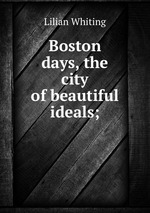 Boston days, the city of beautiful ideals;