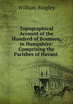 Topographical Account of the Hundred of Bosmere, in Hampshire: Comprising the Parishes of Havant