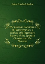The German sectarians of Pennsylvania : a critical and legendary history of the Ephrata Cloister and the Dunkers