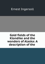 Gold fields of the Klondike and the wonders of Alaska: A description of the