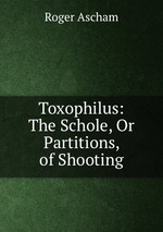 Toxophilus: The Schole, Or Partitions, of Shooting